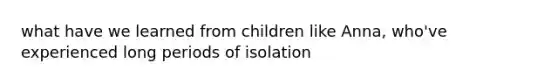 what have we learned from children like Anna, who've experienced long periods of isolation