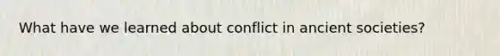 What have we learned about conflict in ancient societies?