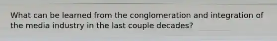 What can be learned from the conglomeration and integration of the media industry in the last couple decades?