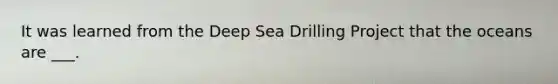 It was learned from the Deep Sea Drilling Project that the oceans are ___.