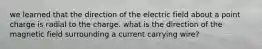 we learned that the direction of the electric field about a point charge is radial to the charge. what is the direction of the magnetic field surrounding a current carrying wire?