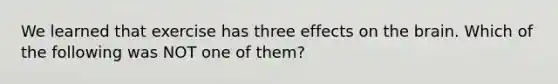 We learned that exercise has three effects on the brain. Which of the following was NOT one of them?