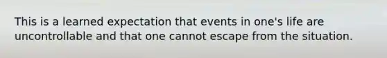 This is a learned expectation that events in one's life are uncontrollable and that one cannot escape from the situation.