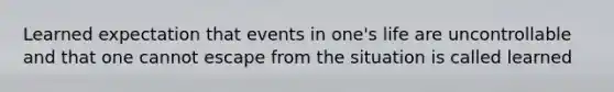 Learned expectation that events in one's life are uncontrollable and that one cannot escape from the situation is called learned