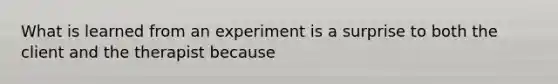 What is learned from an experiment is a surprise to both the client and the therapist because