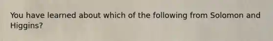 You have learned about which of the following from Solomon and Higgins?