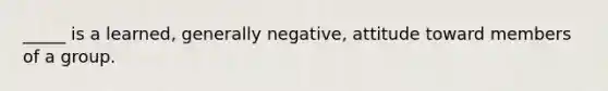 _____ is a learned, generally negative, attitude toward members of a group.