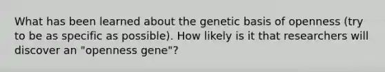 What has been learned about the genetic basis of openness (try to be as specific as possible). How likely is it that researchers will discover an "openness gene"?