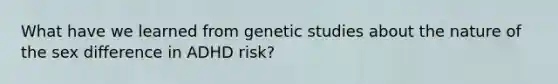 What have we learned from genetic studies about the nature of the sex difference in ADHD risk?