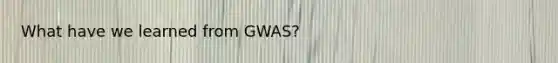 What have we learned from GWAS?