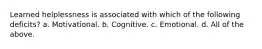 Learned helplessness is associated with which of the following deficits? a. Motivational. b. Cognitive. c. Emotional. d. All of the above.