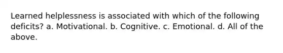 Learned helplessness is associated with which of the following deficits? a. Motivational. b. Cognitive. c. Emotional. d. All of the above.