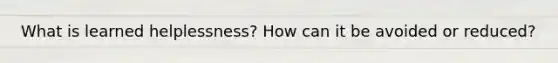 What is learned helplessness? How can it be avoided or reduced?