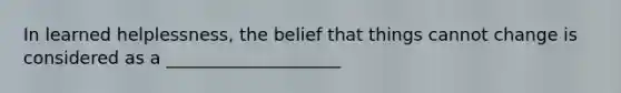 In learned helplessness, the belief that things cannot change is considered as a ____________________