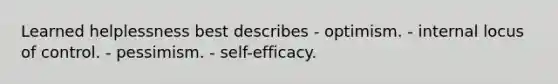 Learned helplessness best describes - optimism. - internal locus of control. - pessimism. - self-efficacy.