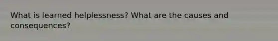 What is learned helplessness? What are the causes and consequences?