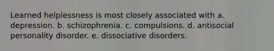 Learned helplessness is most closely associated with a. depression. b. schizophrenia. c. compulsions. d. antisocial personality disorder. e. dissociative disorders.