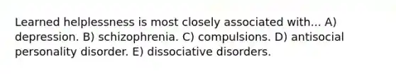 Learned helplessness is most closely associated with... A) depression. B) schizophrenia. C) compulsions. D) antisocial personality disorder. E) dissociative disorders.