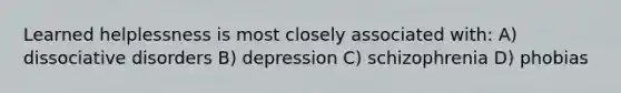 Learned helplessness is most closely associated with: A) dissociative disorders B) depression C) schizophrenia D) phobias