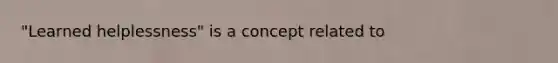 "Learned helplessness" is a concept related to