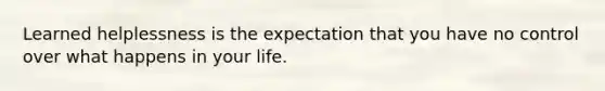 Learned helplessness is the expectation that you have no control over what happens in your life.