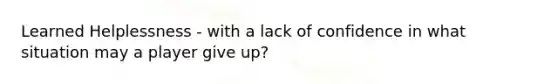 Learned Helplessness - with a lack of confidence in what situation may a player give up?
