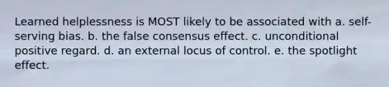 Learned helplessness is MOST likely to be associated with a. self-serving bias. b. the false consensus effect. c. unconditional positive regard. d. an external locus of control. e. the spotlight effect.