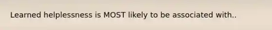 Learned helplessness is MOST likely to be associated with..