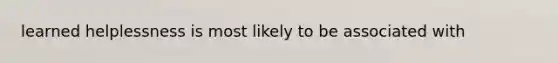 learned helplessness is most likely to be associated with