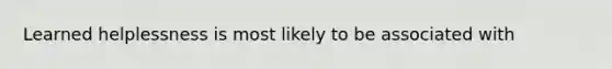 Learned helplessness is most likely to be associated with