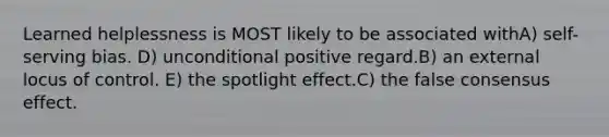 Learned helplessness is MOST likely to be associated withA) self-serving bias. D) unconditional positive regard.B) an external locus of control. E) the spotlight effect.C) the false consensus effect.