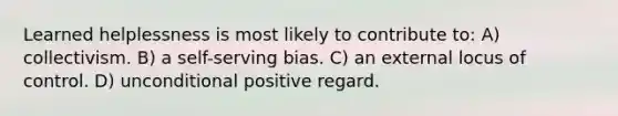 Learned helplessness is most likely to contribute to: A) collectivism. B) a self-serving bias. C) an external locus of control. D) unconditional positive regard.