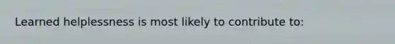 Learned helplessness is most likely to contribute to: