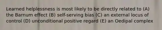 Learned helplessness is most likely to be directly related to (A) the Barnum effect (B) self-serving bias (C) an external locus of control (D) unconditional positive regard (E) an Oedipal complex