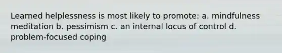 Learned helplessness is most likely to promote: a. mindfulness meditation b. pessimism c. an internal locus of control d. problem-focused coping