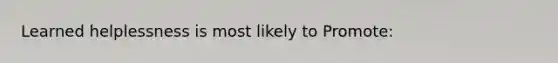 Learned helplessness is most likely to Promote: