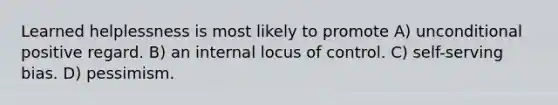 Learned helplessness is most likely to promote A) unconditional positive regard. B) an internal locus of control. C) self-serving bias. D) pessimism.