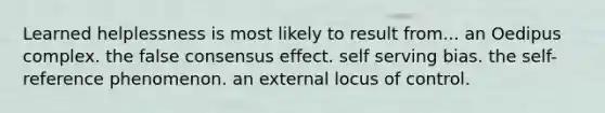 Learned helplessness is most likely to result from... an Oedipus complex. the false consensus effect. self serving bias. the self-reference phenomenon. an external locus of control.