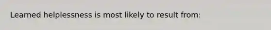 Learned helplessness is most likely to result from: