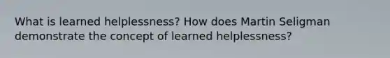 What is learned helplessness? How does Martin Seligman demonstrate the concept of learned helplessness?