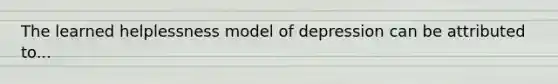 The learned helplessness model of depression can be attributed to...