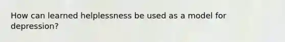 How can learned helplessness be used as a model for depression?