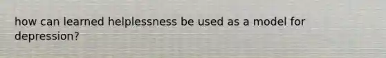 how can learned helplessness be used as a model for depression?