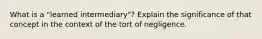 What is a "learned intermediary"? Explain the significance of that concept in the context of the tort of negligence.