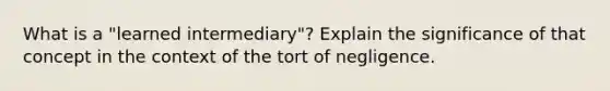 What is a "learned intermediary"? Explain the significance of that concept in the context of the tort of negligence.