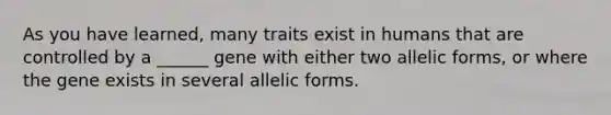 As you have learned, many traits exist in humans that are controlled by a ______ gene with either two allelic forms, or where the gene exists in several allelic forms.