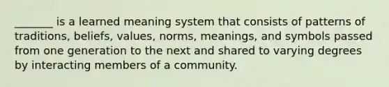 _______ is a learned meaning system that consists of patterns of traditions, beliefs, values, norms, meanings, and symbols passed from one generation to the next and shared to varying degrees by interacting members of a community.