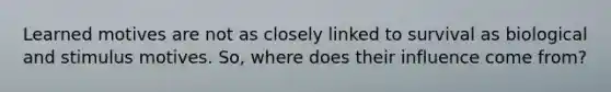 Learned motives are not as closely linked to survival as biological and stimulus motives. So, where does their influence come from?
