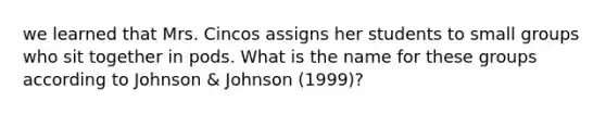 we learned that Mrs. Cincos assigns her students to small groups who sit together in pods. What is the name for these groups according to Johnson & Johnson (1999)?