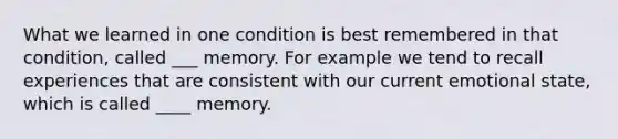 What we learned in one condition is best remembered in that condition, called ___ memory. For example we tend to recall experiences that are consistent with our current emotional state, which is called ____ memory.